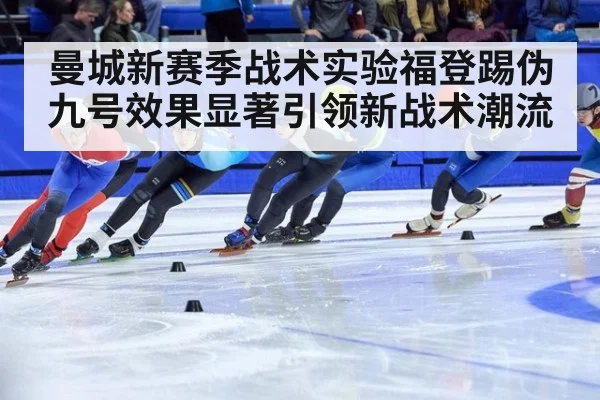 曼城新赛季战术实验福登踢伪九号效果显著引领新战术潮流