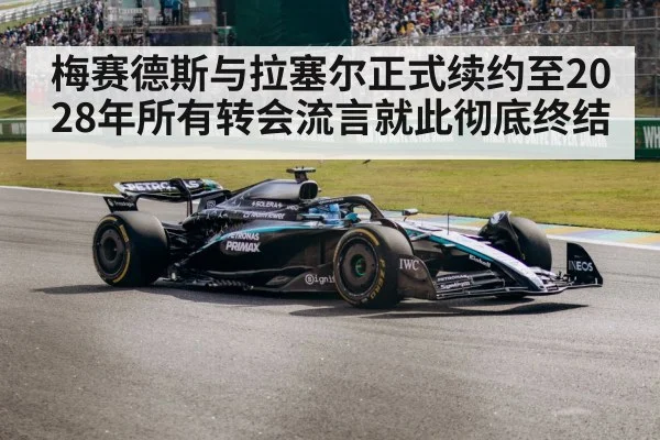 梅赛德斯与拉塞尔正式续约至2028年所有转会流言就此彻底终结
