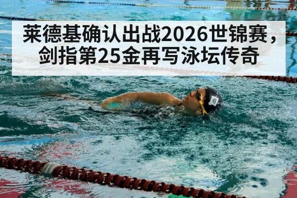 莱德基确认出战2026世锦赛,剑指第25金再写泳坛传奇