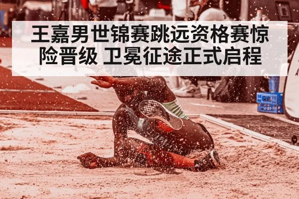王嘉男世锦赛跳远资格赛惊险晋级 卫冕征途正式启程