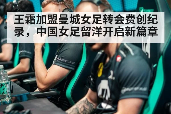 王霜加盟曼城女足转会费创纪录，中国女足留洋开启新篇章