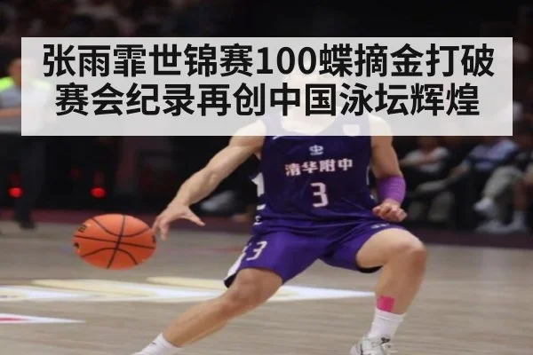 张雨霏世锦赛100蝶摘金打破赛会纪录再创中国泳坛辉煌