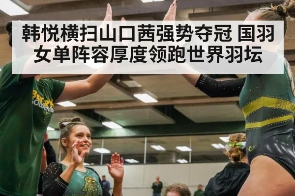 韩悦横扫山口茜强势夺冠 国羽女单阵容厚度领跑世界羽坛