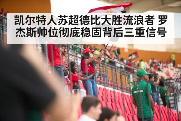 凯尔特人苏超德比大胜流浪者 罗杰斯帅位彻底稳固背后三重信号