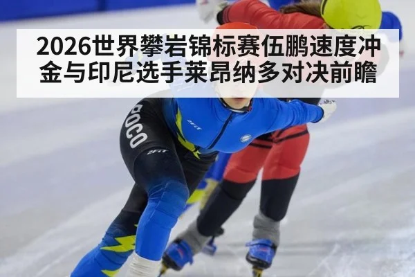 2026世界攀岩锦标赛伍鹏速度冲金与印尼选手莱昂纳多对决前瞻